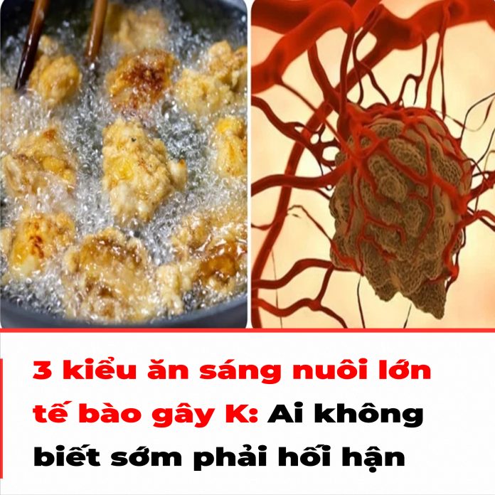 3 kiểu ăn sáng nuôi lớn tế bào gây K Ai không biết sớm phải hối hận