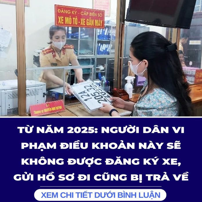 TỪ NĂM 2025 NGƯỜI DÂN VI PHẠM ĐIỀU KHOẢN NÀY SẼ KHÔNG ĐƯỢC ĐĂNG KÝ XE, GỬI HỒ SƠ ĐI CŨNG BỊ TRẢ VỀ